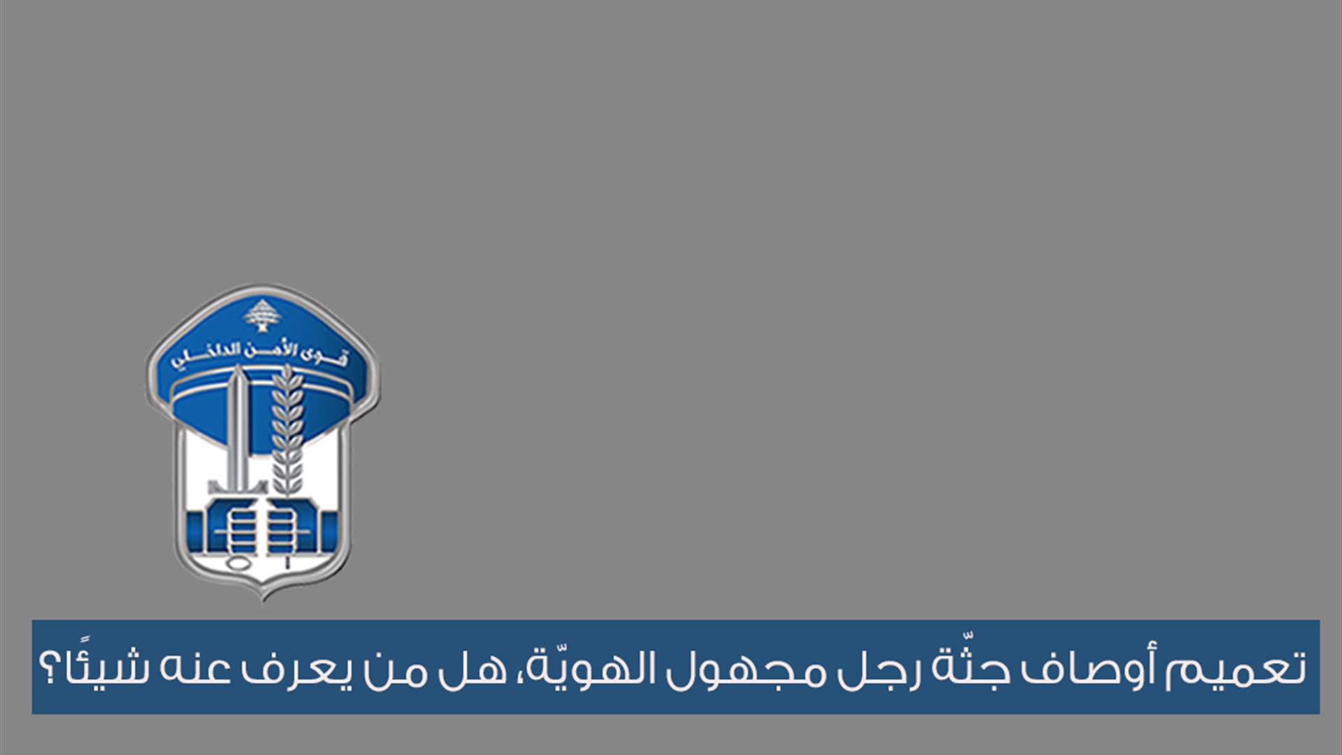 قوى الأمن تعمم أوصاف جثّة رجل مجهول الهويّة... هل من يعرف عنه شيئًا؟